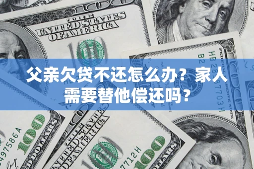 武汉父亲欠贷不还怎么办？家人需要替他偿还吗？