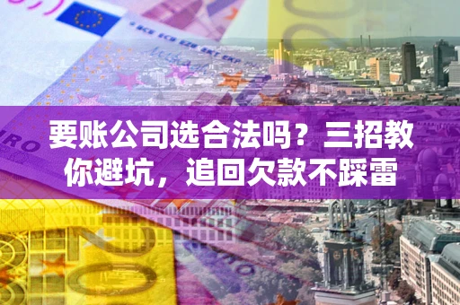 武汉要账公司选合法吗？三招教你避坑，追回欠款不踩雷