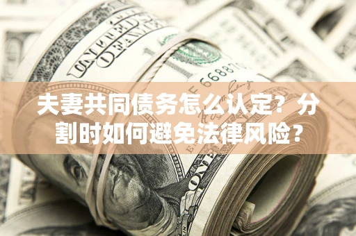武汉夫妻共同债务怎么认定？分割时如何避免法律风险？
