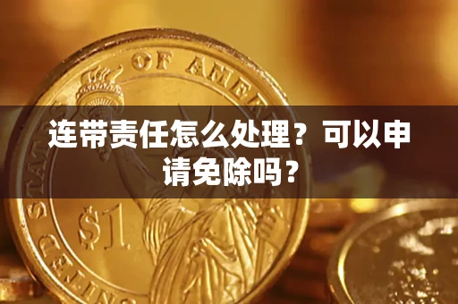 武汉连带责任怎么处理？可以申请免除吗？