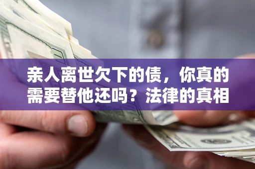 武汉亲人离世欠下的债，你真的需要替他还吗？法律的真相或许与你想的不一样