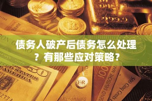 武汉债务人破产后债务怎么处理？有那些应对策略？