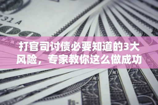 武汉打官司讨债必要知道的3大风险，专家教你这么做成功率飙升