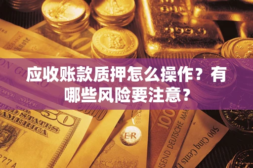 武汉应收账款质押怎么操作？有哪些风险要注意？