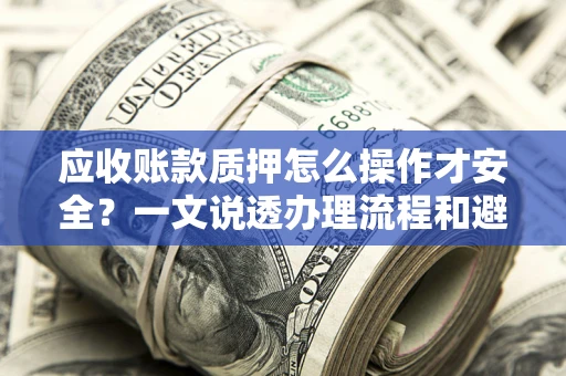 武汉应收账款质押怎么操作才安全？一文说透办理流程和避险绝招